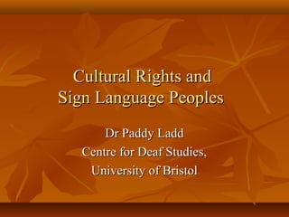 Cultural Rights and
Sign Language Peoples
       Dr Paddy Ladd
   Centre for Deaf Studies,
    University of Bristol
 