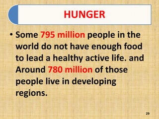 HUNGER
• Some 795 million people in the
world do not have enough food
to lead a healthy active life. and
Around 780 million of those
people live in developing
regions.
29
 