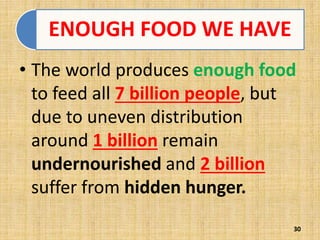 ENOUGH FOOD WE HAVE
• The world produces enough food
to feed all 7 billion people, but
due to uneven distribution
around 1 billion remain
undernourished and 2 billion
suffer from hidden hunger.
30
 