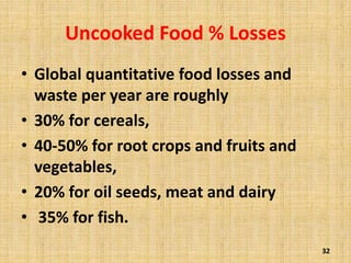 Uncooked Food % Losses
• Global quantitative food losses and
waste per year are roughly
• 30% for cereals,
• 40-50% for root crops and fruits and
vegetables,
• 20% for oil seeds, meat and dairy
• 35% for fish.
32
 