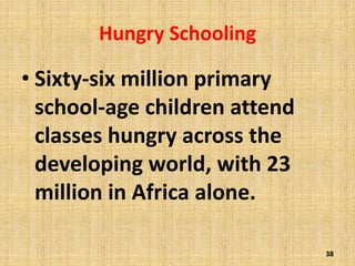 Hungry Schooling
• Sixty-six million primary
school-age children attend
classes hungry across the
developing world, with 23
million in Africa alone.
38
 