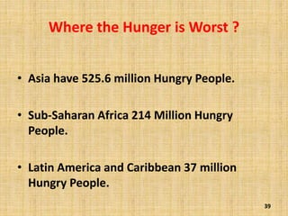 Where the Hunger is Worst ?
• Asia have 525.6 million Hungry People.
• Sub-Saharan Africa 214 Million Hungry
People.
• Latin America and Caribbean 37 million
Hungry People.
39
 