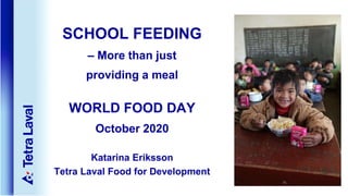 SCHOOL FEEDING
– More than just
providing a meal
WORLD FOOD DAY
October 2020
Katarina Eriksson
Tetra Laval Food for Development
 