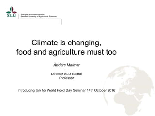 Climate is changing,
food and agriculture must too
Anders Malmer
Director SLU Global
Professor
Introducing talk for World Food Day Seminar 14th October 2016
 
