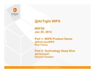 @AirTight WIPS
#WFD6
Jan 29, 2014
Part 1: WIPS Product Demo
@RickLikesWIPS
Rick Farina

Part 2: Technology Deep Dive
@CHemantC
Hemant Chaskar

© 2014 AirTight Networks, Inc. All rights reserved.

1

 