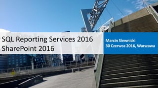 SQL Reporting Services 2016
SharePoint 2016
Marcin Siewnicki
30 Czerwca 2016, Warszawa
 