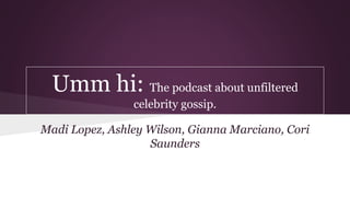 Umm hi: The podcast about unfiltered
celebrity gossip.
Madi Lopez, Ashley Wilson, Gianna Marciano, Cori
Saunders
 