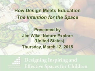 How Design Meets Education
The Intention for the Space
Presented by
Jim Wike, Nature Explore
(United States)
Thursday, March 12, 2015
 