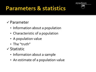  Parameter
• Information about a population
• Characteristic of a population
• A population value
• The “truth”
 Statistic
• Information about a sample
• An estimate of a population value
 