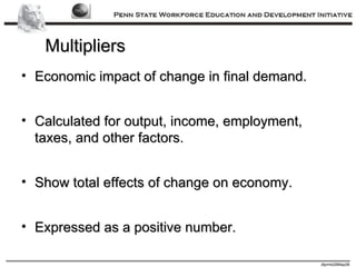 Multipliers Economic impact of change in final demand. Calculated for output, income, employment, taxes, and other factors. Show total effects of change on economy. Expressed as a positive number. 