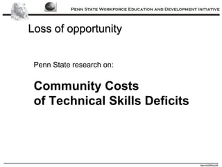 Loss of opportunity Penn State research on: Community Costs of Technical Skills Deficits 