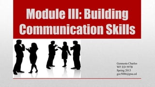 Module III: Building
Communication Skills
Gennesta Charles
WF ED 597B
Spring 2013
gzc5086@psu.ed
 