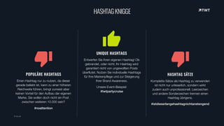 UNIQUE HASHTAGS
Entwerfen Sie Ihren eigenen Hashtag! Ob
gebrandet, oder nicht; Ihr Hashtag wird
garantiert nicht von ungewollten Posts
überflutet. Nutzen Sie individuelle Hashtags
für Ihre Markenpflege und zur Steigerung
Ihrer Brand Awareness.
Unsere Event-Beispiel: 
#twtpartycruise
HASHTAG SÄTZE
Komplette Sätze als Hashtag zu verwenden
ist nicht nur unleserlich, sondern wirkt
zudem auch unprofessionell. Leerzeichen
und andere Sonderzeichen trennen einen
Hashtag übrigens.
#istdieserlangehashtagnichtanstengend
© twt.de
HASHTAGKNIGGE
POPULÄRE HASHTAGS
Einen Hashtag nur zu nutzen, da dieser
gerade beliebt ist, kann zu einer höheren
Reichweite führen, bringt zumeist aber
keinen Vorteil für den Aufbau der eigenen
Marke. Sie wollen doch nicht ein Post
zwischen weiteren 10.000 sein?
#noattention
 