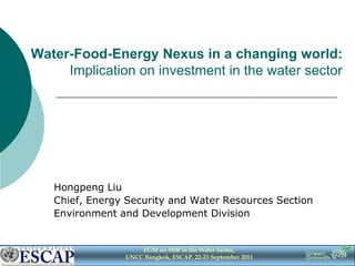 Water-Food-Energy Nexus in a changing world:
     Implication on investment in the water sector




   Hongpeng Liu
   Chief, Energy Security and Water Resources Section
   Environment and Development Division


                    EGM on MIR in the Water Sector,
                UNCC Bangkok, ESCAP, 22-23 September 2011
 