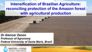 Intensification of Brazilian Agriculture:
reconciling protection of the Amazon forest
with agricultural production
Dr Alencar Zanon
Professor of Agronomy
Federal University of Santa Maria, Brazil
 