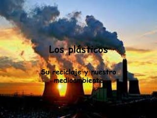 Los plásticos
Su reciclaje y nuestro
medioambiente
