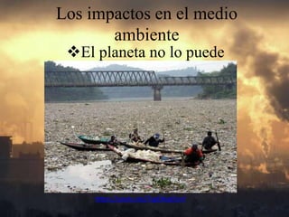 Los impactos en el medio
ambiente
El planeta no lo puede
digerir
https://youtu.be/7ygOXyqEovY
 