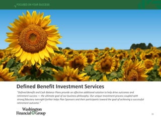 19
FOCUSED ON YOUR SUCCESS
Defined Benefit Investment Services
“Defined Benefit and Cash Balance Plans provide an effective additional solution to help drive outcomes and
retirement success — the ultimate goal of our business philosophy. Our unique investment process coupled with
strong fiduciary oversight further helps Plan Sponsors and their participants toward the goal of achieving a successful
retirement outcome.”
 