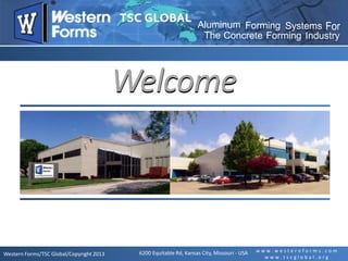 Western Forms/TSC Global/Copyright 2013
w w w . w e s t e r n f o r m s . c o m
w w w . t s c g l o b a l . o r g
6200 Equitable Rd, Kansas City, Missouri - USA
IndustryFormingConcreteThe
Aluminum Forming Systems For
WelcomeWelcome
 