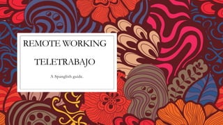 REMOTE WORKING
TELETRABAJO
A Spanglish guide.
 