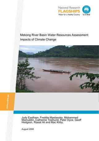 Mekong River Basin Water Resources Assessment:
Impacts of Climate Change




 Judy Eastham, Freddie Mpelasoka, Mohammed
 Mainuddin, Catherine Ticehurst, Peter Dyce, Geoff
 Hodgson, Riasat Ali and Mac Kirby.

 August 2008
 