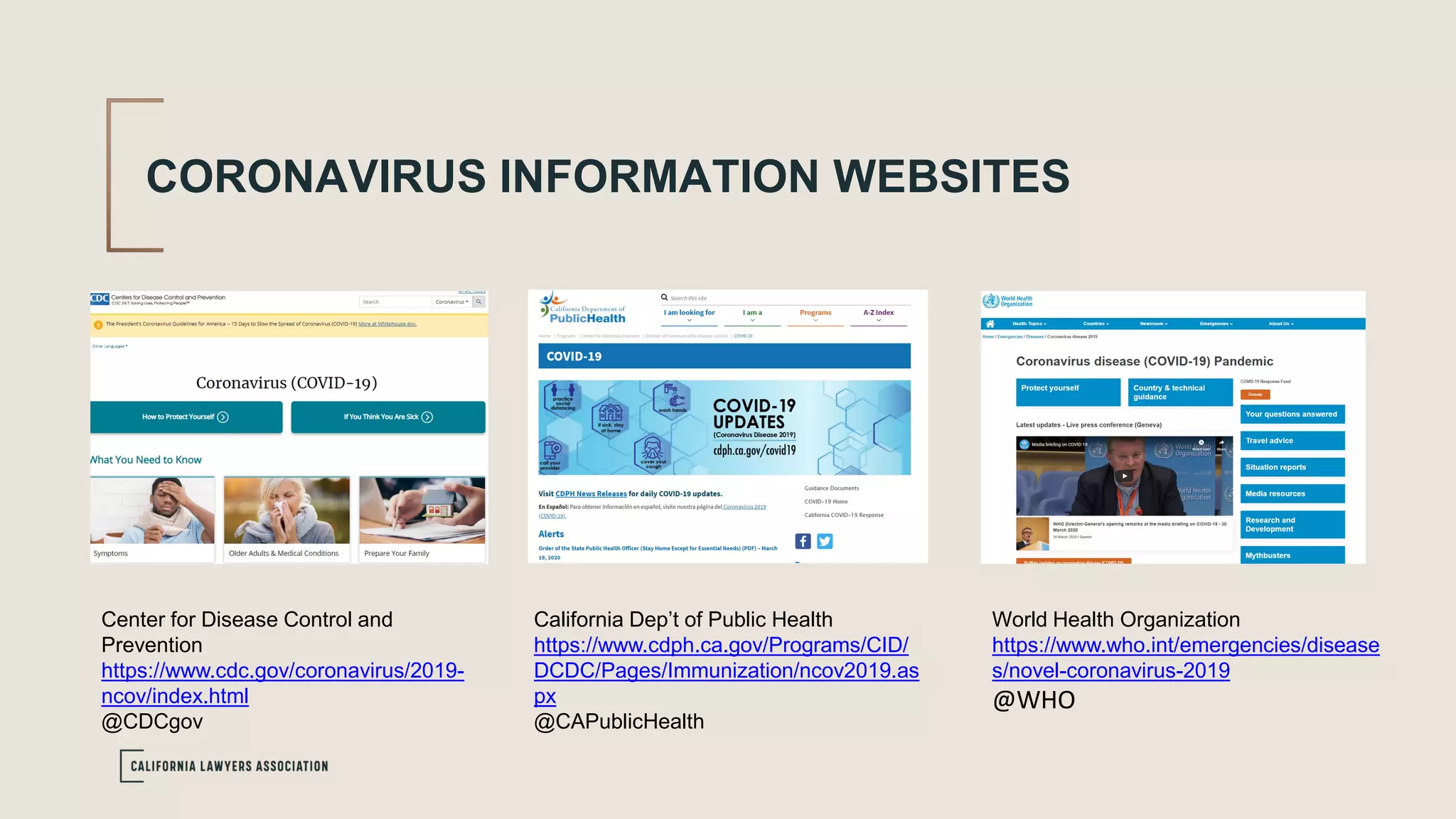 CORONAVIRUS INFORMATION WEBSITES
Center for Disease Control and
Prevention
https://www.cdc.gov/coronavirus/2019-
ncov/index.html
@CDCgov
California Dep’t of Public Health
https://www.cdph.ca.gov/Programs/CID/
DCDC/Pages/Immunization/ncov2019.as
px
@CAPublicHealth
World Health Organization
https://www.who.int/emergencies/disease
s/novel-coronavirus-2019
@WHO
 
