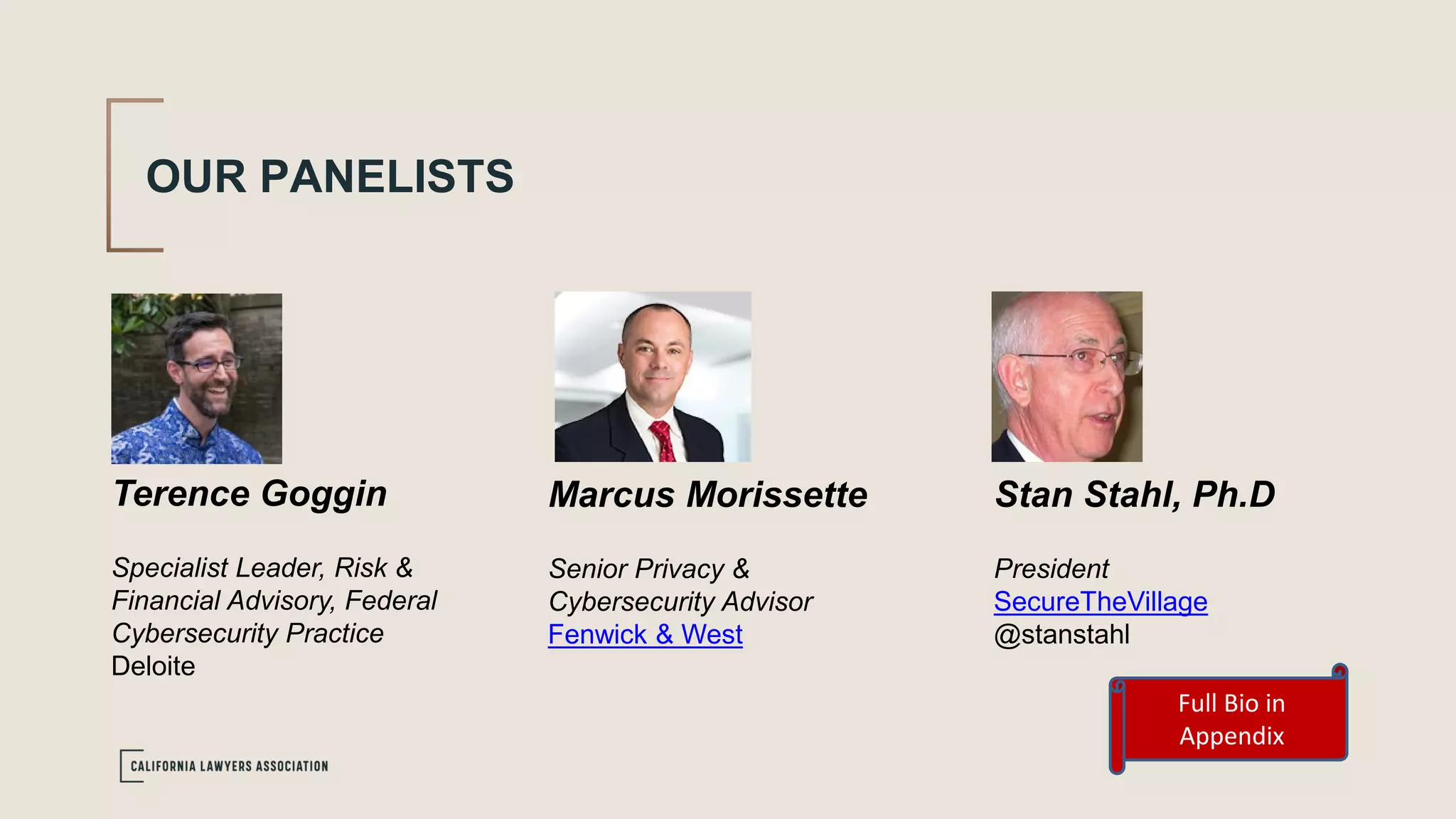 OUR PANELISTS
Terence Goggin
Specialist Leader, Risk &
Financial Advisory, Federal
Cybersecurity Practice
Deloite
Marcus Morissette
Senior Privacy &
Cybersecurity Advisor
Fenwick & West
Stan Stahl, Ph.D
President
SecureTheVillage
@stanstahl
Full Bio in
Appendix
 