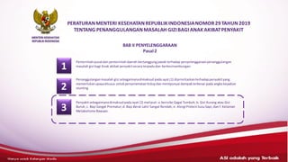 ASI adalahyang terbaik– HANYAUNTUK KALANGANMEDIS
MENTERI KESEHATAN
REPUBLIKINDONESIA
BAB II PENYELENGGARAAN
Pasal 2
1
2
Pemerintah pusatdan pemerintahdaerah bertanggungjawab terhadap penyelenggaraan penanggulangan
masalah gizi bagi Anak akibat penyakitsecara terpadudan berkesinambungan.
Penanggulangan masalah gizi sebagaimanadimaksud pada ayat (1) diprioritaskanterhadappenyakityang
memerlukan upayakhusus untuk penyelamatan hidupdan mempunyai dampak terbesar pada angka kejadian
stunting
Penyakitsebagaimanadimaksudpada ayat (2) meliputi:a.berisiko Gagal Tumbuh; b. Gizi Kurang atau Gizi
Buruk; c. Bayi Sangat Prematur;d. Bayi Berat Lahir Sangat Rendah; e. Alergi ProteinSusu Sapi; dan f. Kelainan
Metabolisme Bawaan.
3
PERATURANMENTERI KESEHATANREPUBLIKINDONESIANOMOR29TAHUN 2019
TENTANG PENANGGULANGANMASALAH GIZIBAGIANAKAKIBATPENYAKIT
 