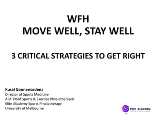 WFH
MOVE WELL, STAY WELL
3 CRITICAL STRATEGIES TO GET RIGHT
Kusal Goonewardena
Director of Sports Medicine
APA Titled Sports & Exercise Physiotherapist
Elite Akademy Sports Physiotherapy
University of Melbourne
 