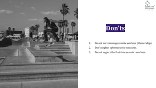 Don'ts
1. Do not micromanage remote workers ( Ownership)
2. Don’t neglect cybersecurity measures.
3. Do not neglect the first time remote - workers.
 