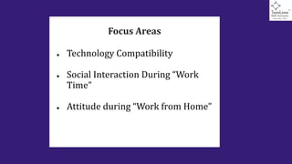 Focus Areas
● Technology Compatibility
● Social Interaction During “Work
Time”
● Attitude during “Work from Home”
 