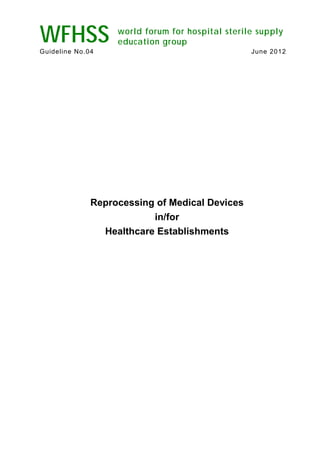 WFHSS world forum for hospital sterile supply
education group
Guideline No.04 June 2012
Reprocessing of Medical Devices
in/for
Healthcare Establishments
 