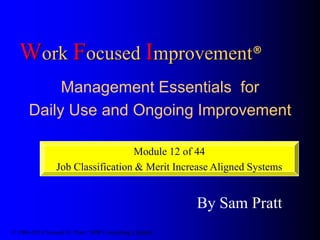 Work Focused Improvement®
Management Essentials for
Daily Use and Ongoing Improvement
Module 12 of 44
Job Classification & Merit Increase Aligned Systems

By Sam Pratt
© 1986-2014 Samuel H. Pratt / SHP Consulting Limited

 