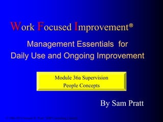 Work Focused Improvement® 
Management Essentials for 
Daily Use and Ongoing Improvement 
Module 36a Supervision 
By Sam Pr...