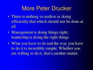 More Peter Drucker
• There is nothing so useless as doing
efficiently that which should not be done at
all
• Management is...