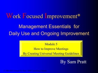 Work Focused Improvement®
Management Essentials for
Daily Use and Ongoing Improvement
By Sam Pratt
© 1986-2013 Samuel H. Pratt / SHP Consulting Limited
Module 5
How to Improve Meetings
By Creating Universal Meeting Guidelines
 