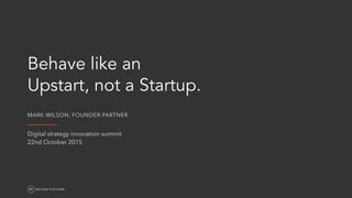 Behave like an  
Upstart, not a Startup.
MARK WILSON, FOUNDER PARTNER
_________
Digital strategy innovation summit
22nd October 2015
 