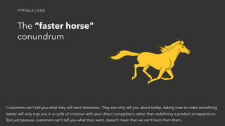 The “faster horse”
conundrum
PITFALLS | ONE
Customers can’t tell you what they will want tomorrow. They can only tell you ...