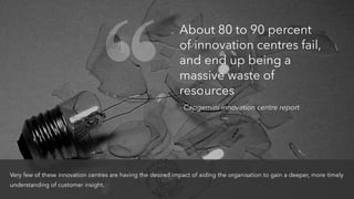 About 80 to 90 percent
of innovation centres fail,
and end up being a
massive waste of
resources
- Capgemini innovation ce...