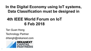 Tan Guan Hong
Technology Partner
drtangh@rekanext.com
In the Digital Economy using IoT systems,
Data Classification must be designed in
4th IEEE World Forum on IoT
6 Feb 2018
1
 