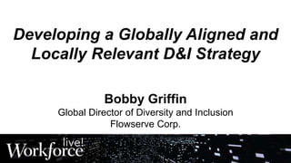 Developing a Globally Aligned and
Locally Relevant D&I Strategy
Bobby Griffin
Global Director of Diversity and Inclusion
Flowserve Corp.
 