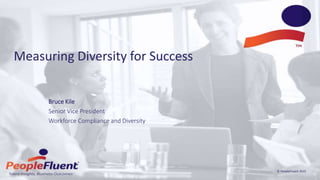 © PeopleFluent 2015
Measuring Diversity for Success
Bruce Kile
Senior Vice President
Workforce Compliance and Diversity
 