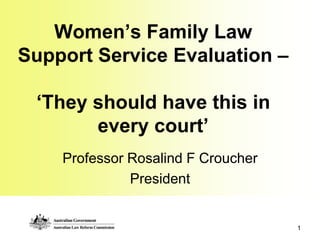 Women’s Family Law
Support Service Evaluation –

 ‘They should have this in
       every court’
    Professor Rosalind F Croucher
              President


                                    1
 