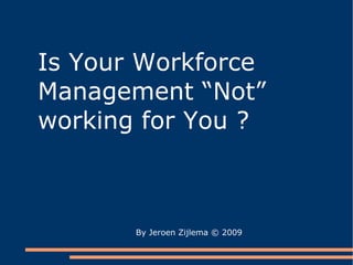 Is  Your  Workforce Management “Not” working for  You ? By Jeroen Zijlema  © 2009 
