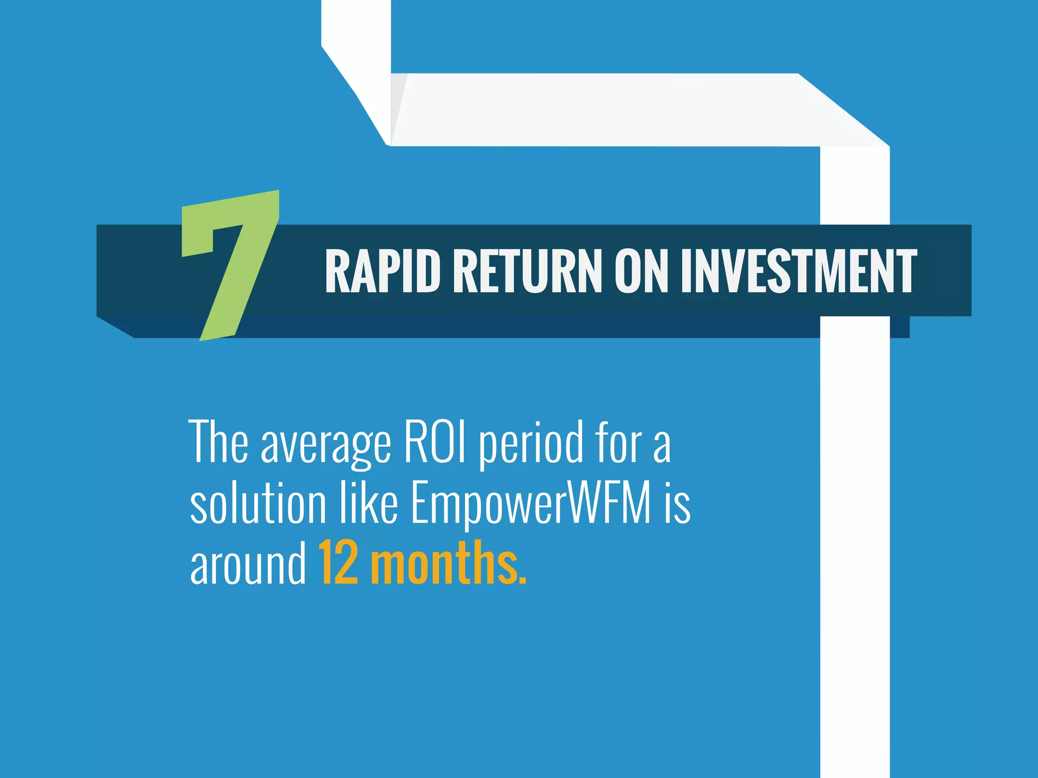 The average ROI period for a
solution like EmpowerWFM is
around 12 months.
7 RAPID RETURN ON INVESTMENT
 