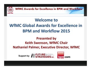 Sponsored by:
WfMC Awards for Excellence in BPM and Workflow
Welcome to
WfMC Global Awards for Excellence in
BPM and Workflow 2015
Presented by
Keith Swenson, WfMC Chair
Nathaniel Palmer, Executive Director, WfMC
Support by
 