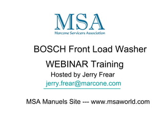 BOSCH Front Load Washer 
WEBINAR Training 
Hosted by Jerry Frear 
jerry.frear@marcone.com 
 
MSA Manuels Site  www.msaworld.com 
 