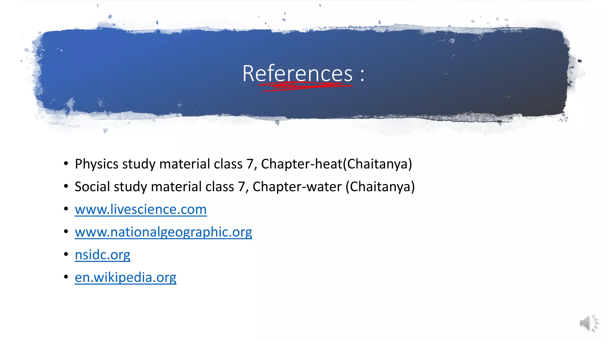 References :
• Physics study material class 7, Chapter-heat(Chaitanya)
• Social study material class 7, Chapter-water (Chaitanya)
• www.livescience.com
• www.nationalgeographic.org
• nsidc.org
• en.wikipedia.org
 