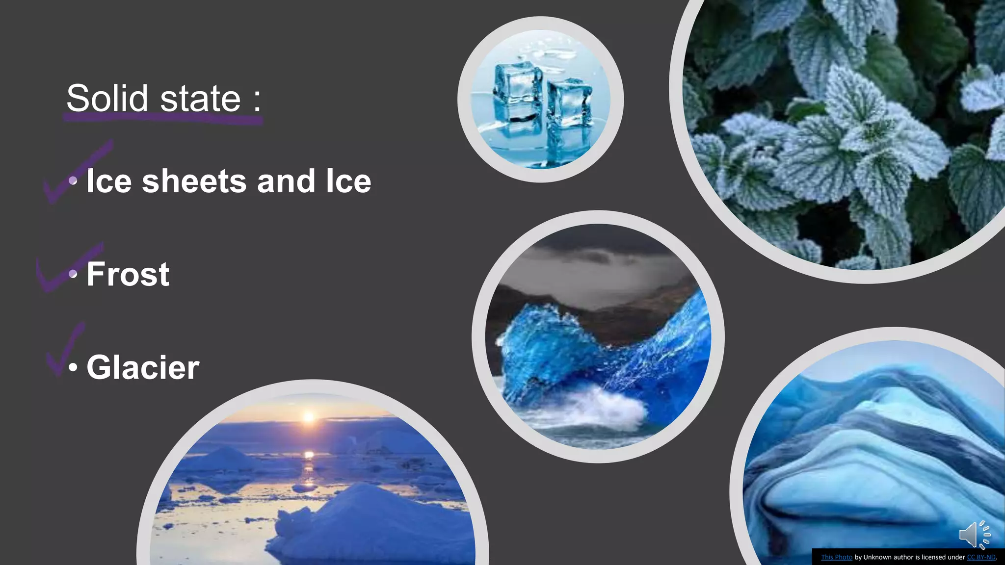 Solid state :
• Ice sheets and Ice
• Frost
• Glacier
This Photo by Unknown author is licensed under CC BY-ND.
 