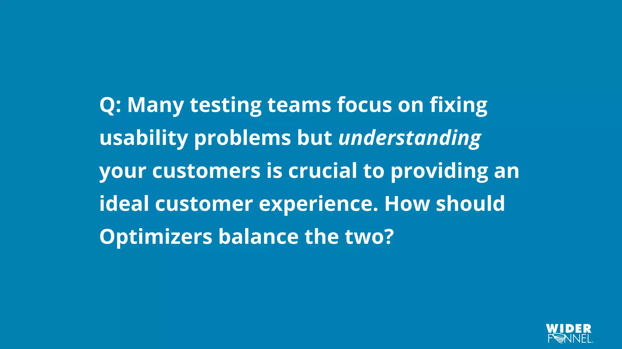Q: Many testing teams focus on fixing
usability problems but understanding
your customers is crucial to providing an
ideal customer experience. How should
Optimizers balance the two?
 